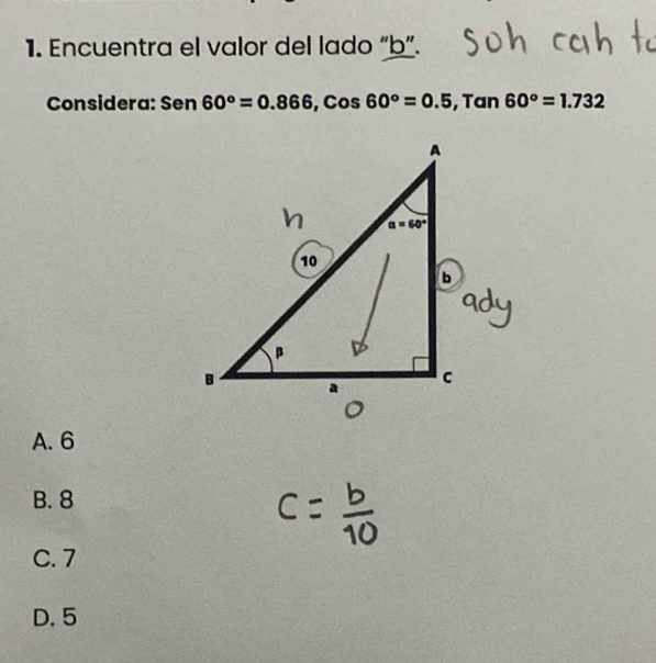 Encuentra el valor del lado “b”.
Considera: Sen 60°=0.866,cos 60°=0.5 , Tan 60°=1.732
A. 6
B. 8
C. 7
D. 5