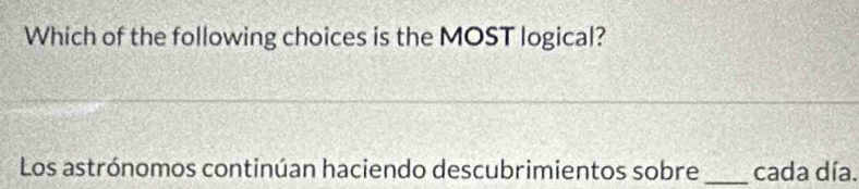 Which of the following choices is the MOST logical? 
Los astrónomos continúan haciendo descubrimientos sobre _cada día.