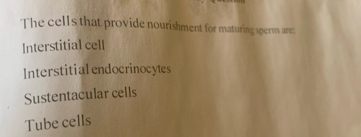 The cells that provide nourishment for maturing sperm are:
Interstitial cell
Interstitialendocrinocytes
Sustentacular cells
Tube cells