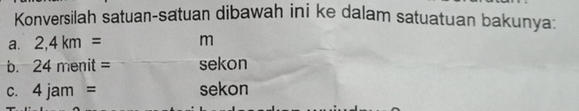 Konversilah satuan-satuan dibawah ini ke dalam satuatuan bakunya: 
a. 2,4km= m
b. 24menit= sekon 
C. 4jam= sekon