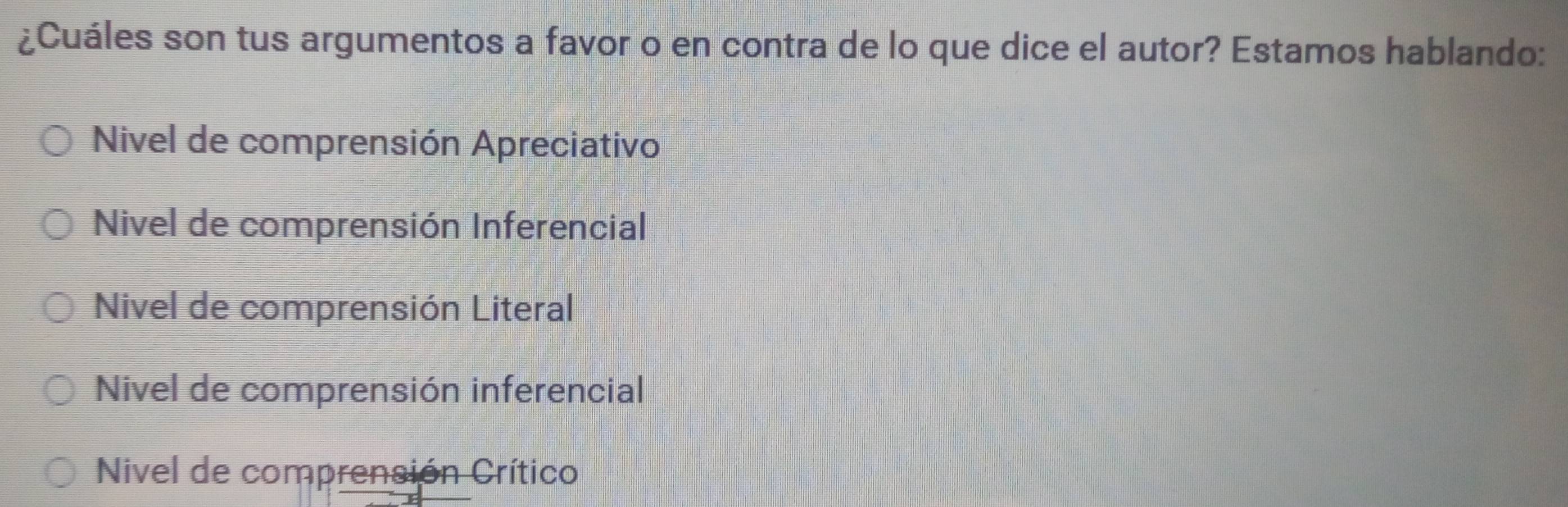 ¿Cuáles son tus argumentos a favor o en contra de lo que dice el autor? Estamos hablando:
Nivel de comprensión Apreciativo
Nivel de comprensión Inferencial
Nivel de comprensión Literal
Nivel de comprensión inferencial
Nivel de comprensión Crítico