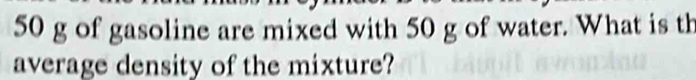 50 g of gasoline are mixed with 50 g of water. What is th 
average density of the mixture?