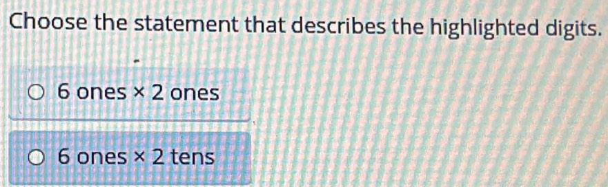 Choose the statement that describes the highlighted digits.
6 ones * 2 ones
6 ones * 2 tens