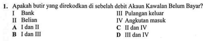 Apakah butir yang direkodkan di sebelah debit Akaun Kawalan Belum Bayar?
I Bank III Pulangan keluar
II Belian IV Angkutan masuk
A I dan II C II dan IV
B I dan III D III dan IV