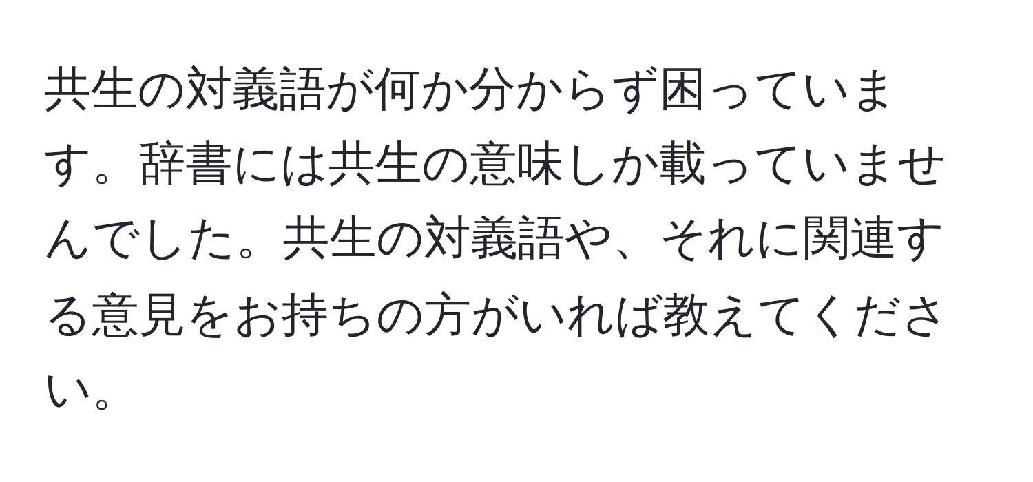 共生の対義語が何か分からず困っています。辞書には共生の意味しか載っていませんでした。共生の対義語や、それに関連する意見をお持ちの方がいれば教えてください。