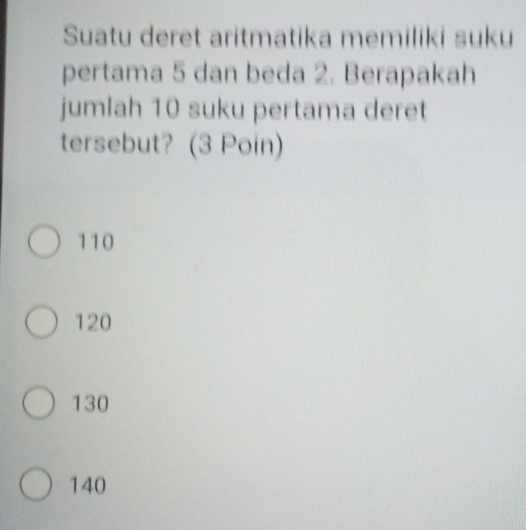 Suatu deret aritmatika memiliki suku
pertama 5 dan beda 2. Berapakah
jumlah 10 suku pertama deret
tersebut? (3 Poin)
110
120
130
140