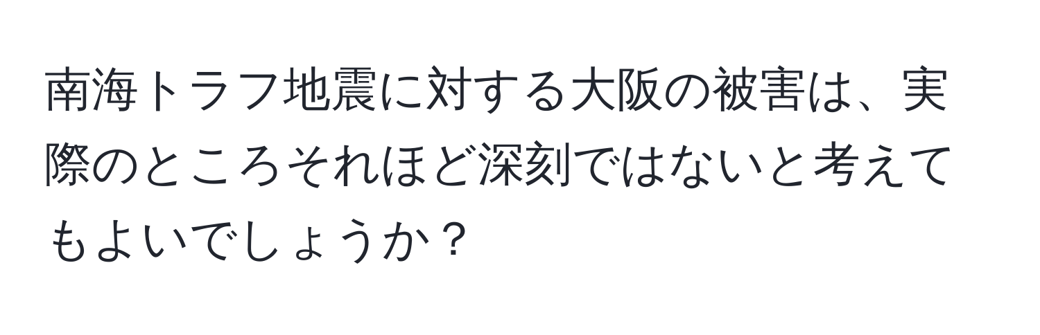 南海トラフ地震に対する大阪の被害は、実際のところそれほど深刻ではないと考えてもよいでしょうか？