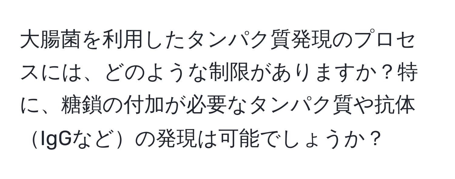 大腸菌を利用したタンパク質発現のプロセスには、どのような制限がありますか？特に、糖鎖の付加が必要なタンパク質や抗体IgGなどの発現は可能でしょうか？