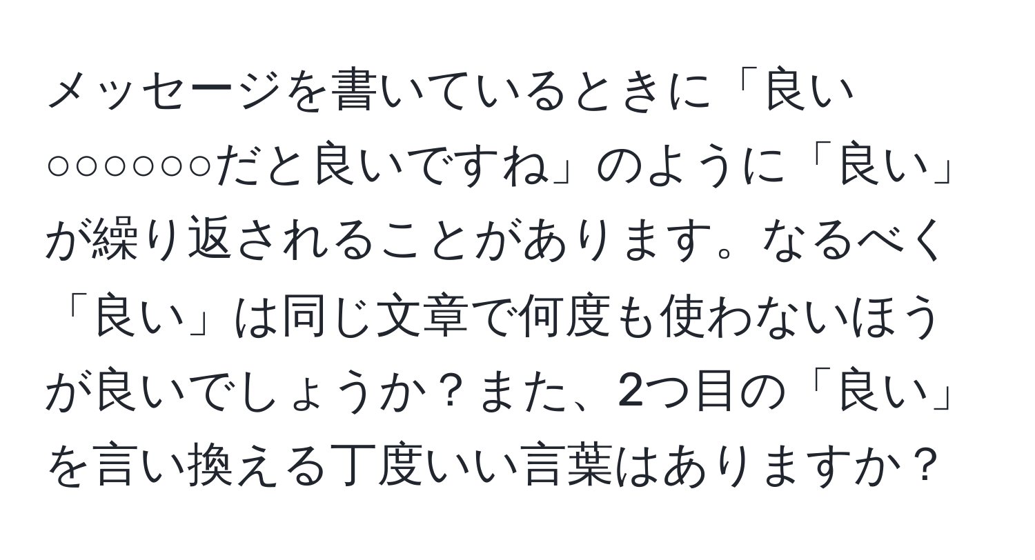 メッセージを書いているときに「良い○○○○○○だと良いですね」のように「良い」が繰り返されることがあります。なるべく「良い」は同じ文章で何度も使わないほうが良いでしょうか？また、2つ目の「良い」を言い換える丁度いい言葉はありますか？