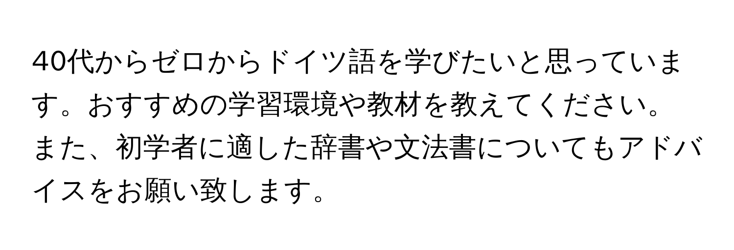 40代からゼロからドイツ語を学びたいと思っています。おすすめの学習環境や教材を教えてください。また、初学者に適した辞書や文法書についてもアドバイスをお願い致します。