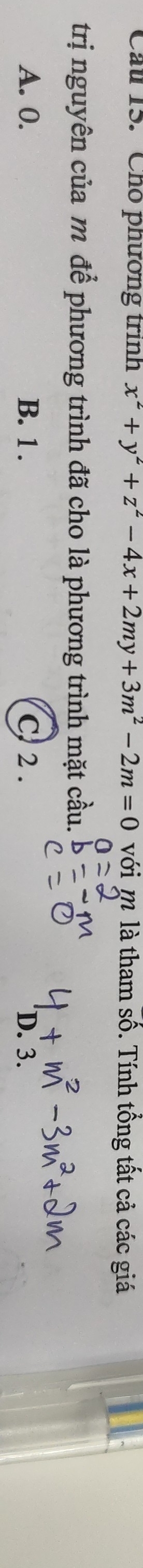 Cầu 15. Chó phương trình x^2+y^2+z^2-4x+2my+3m^2-2m=0 với m là tham số. Tính tổng tất cả các giá
trị nguyên của m để phương trình đã cho là phương trình mặt cầu.
A. 0. B. 1. C) 2. D. 3.