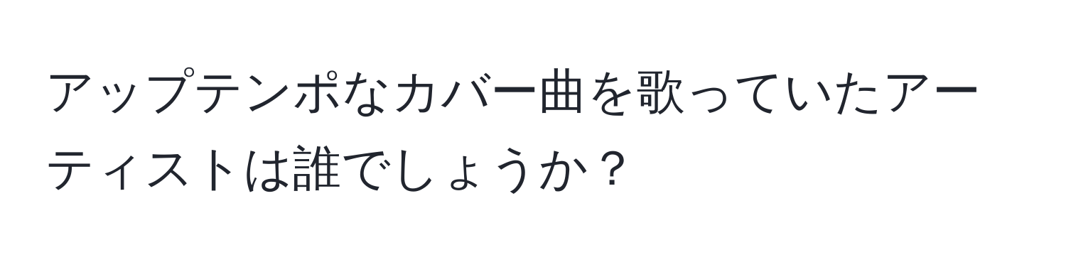 アップテンポなカバー曲を歌っていたアーティストは誰でしょうか？