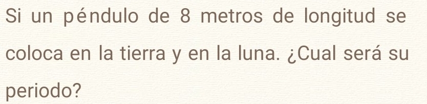 Si un péndulo de 8 metros de longitud se 
coloca en la tierra y en la luna. ¿Cual será su 
periodo?