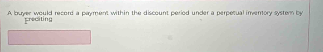 A buyer would record a payment within the discount period under a perpetual inventory system by 
prediting