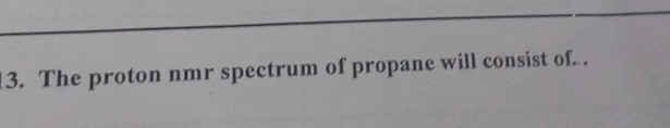 The proton nmr spectrum of propane will consist of. .