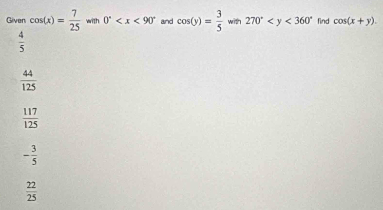 Given cos (x)= 7/25  with 0° and cos (y)= 3/5  with 270° find cos (x+y).
 4/5 
 44/125 
 117/125 
- 3/5 
 22/25 