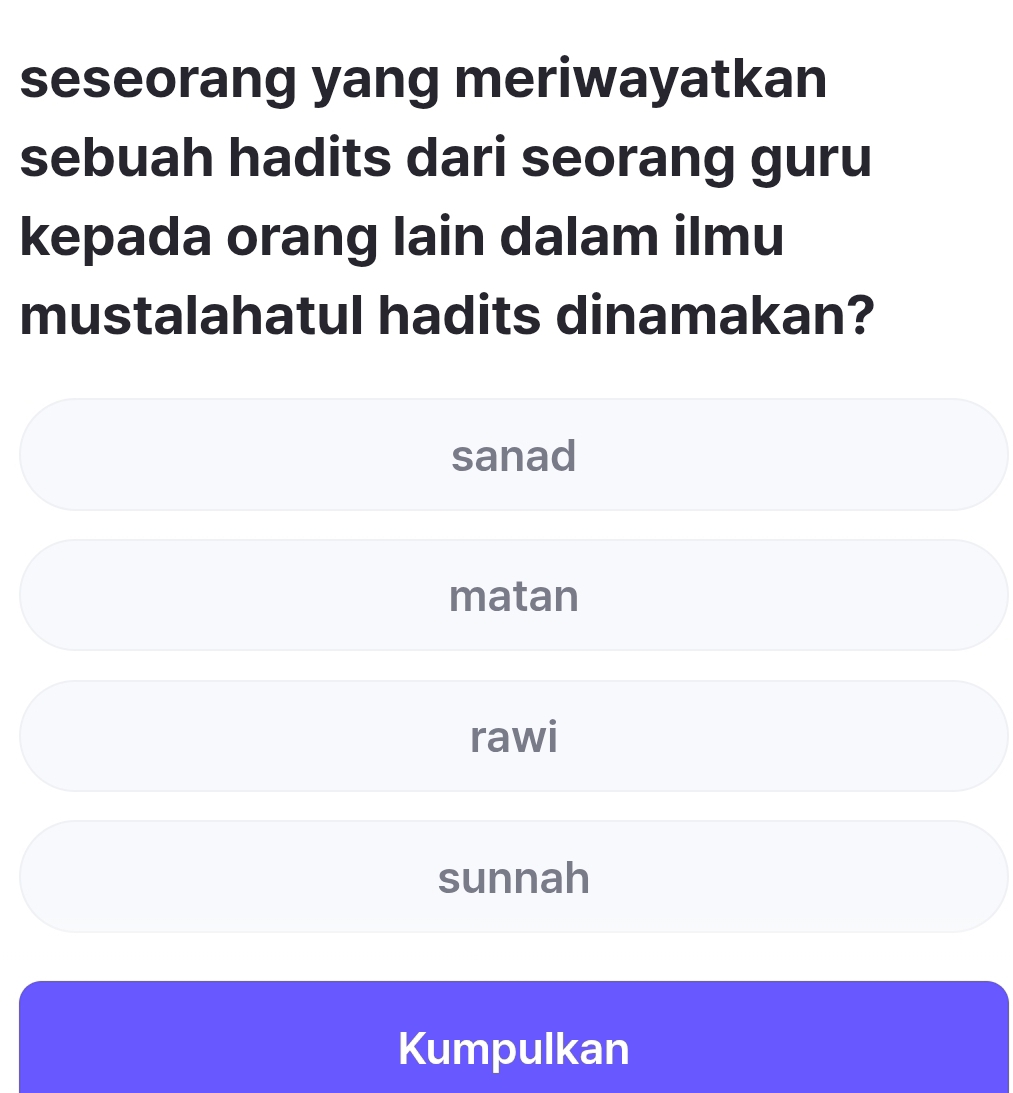 seseorang yang meriwayatkan
sebuah hadits dari seorang guru
kepada orang lain dalam ilmu
mustalahatul hadits dinamakan?
sanad
matan
rawi
sunnah
Kumpulkan