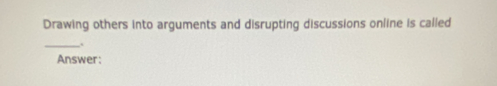 Drawing others into arguments and disrupting discussions online is called 
_` 
Answer: