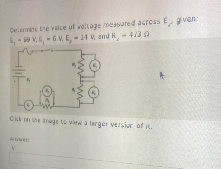 Determine the value of voltage measured across E_2 ,given:
E_T=99V,E_1=6V,E_3=14V , and R_2=473Omega
Click on the image to view a larger version of it.
Answer: