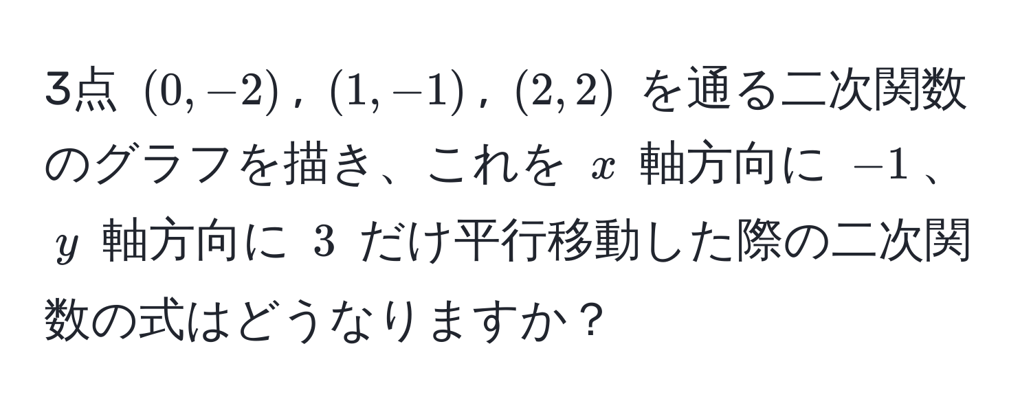 3点 $(0, -2)$, $(1, -1)$, $(2, 2)$ を通る二次関数のグラフを描き、これを $x$ 軸方向に $-1$、$y$ 軸方向に $3$ だけ平行移動した際の二次関数の式はどうなりますか？