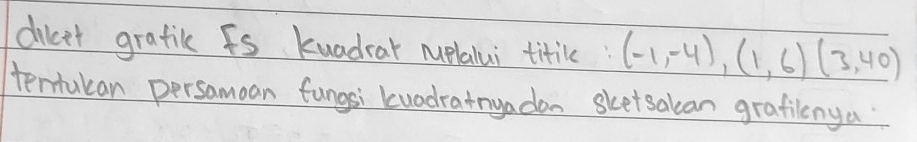 dileet gratic is kuadrar nuelalui titil (-1,-4), (1,6)(3,40)
tentulan persamoan fungsi kuodratnyadon sketsalean grafilenya