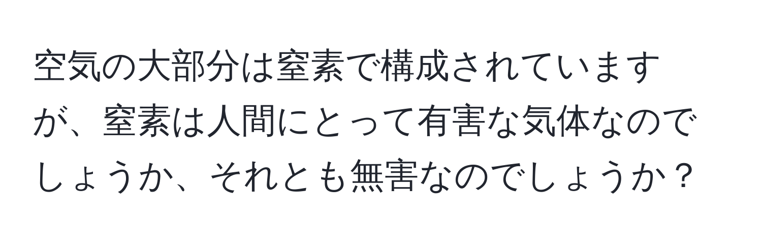 空気の大部分は窒素で構成されていますが、窒素は人間にとって有害な気体なのでしょうか、それとも無害なのでしょうか？