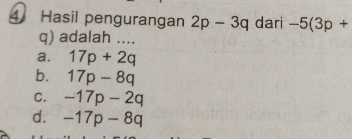 Hasil pengurangan 2p-3q dari -5(3p+
q) adalah ....
a. 17p+2q
b. 17p-8q
C. -17p-2q
d. -17p-8q