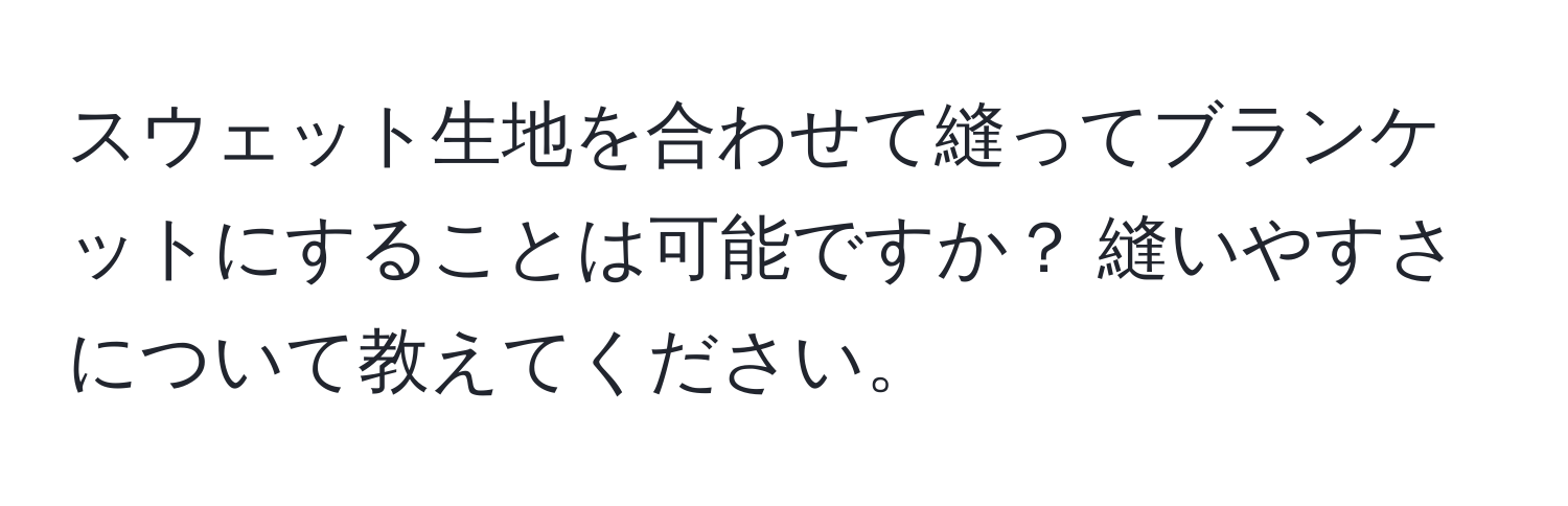 スウェット生地を合わせて縫ってブランケットにすることは可能ですか？ 縫いやすさについて教えてください。