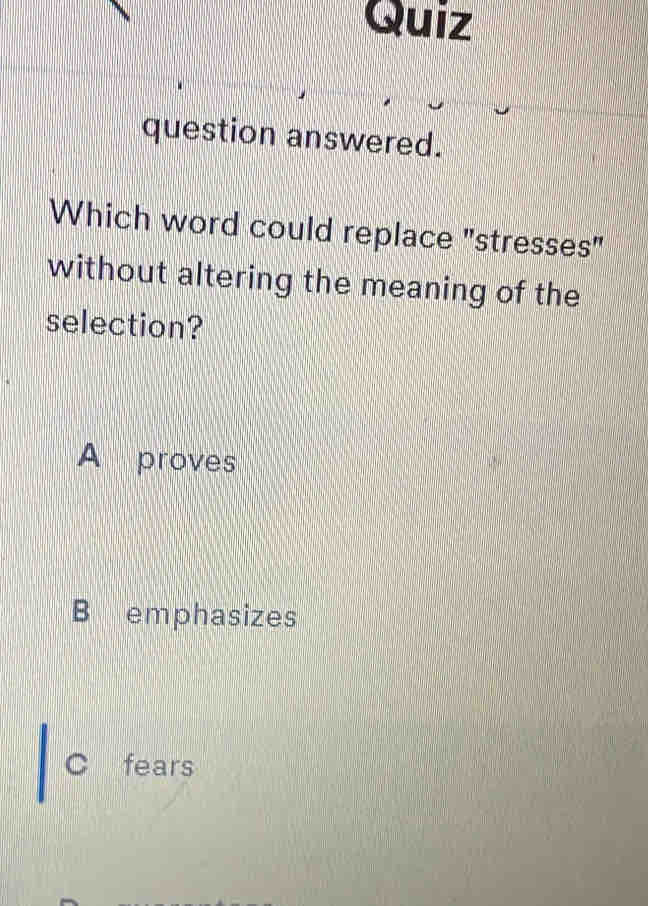 Quiz
question answered.
Which word could replace "stresses"
without altering the meaning of the
selection?
A proves
B emphasizes
C fears