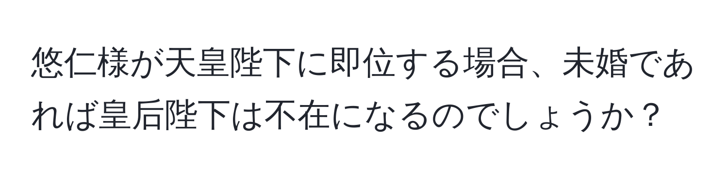 悠仁様が天皇陛下に即位する場合、未婚であれば皇后陛下は不在になるのでしょうか？