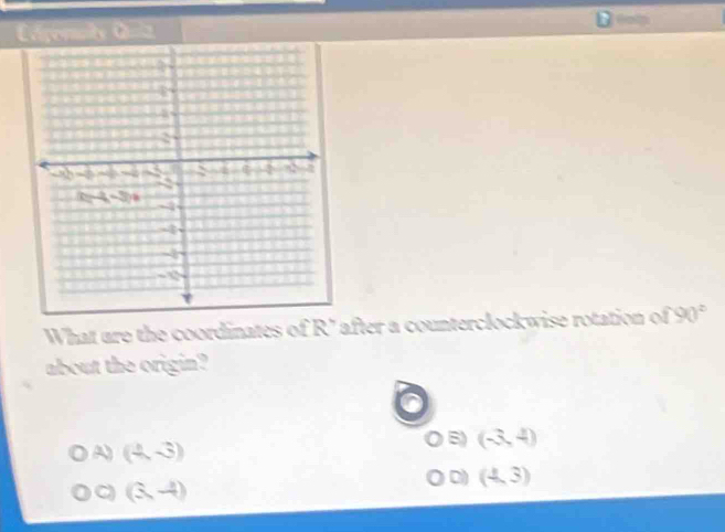 Evigenaity Ciilz
What are the coordinates of R' after a counterclockwise rotation of 90°
about the origin?
A (4,-3)
B) (-3,4)
D (4,3)
C (3,-4)