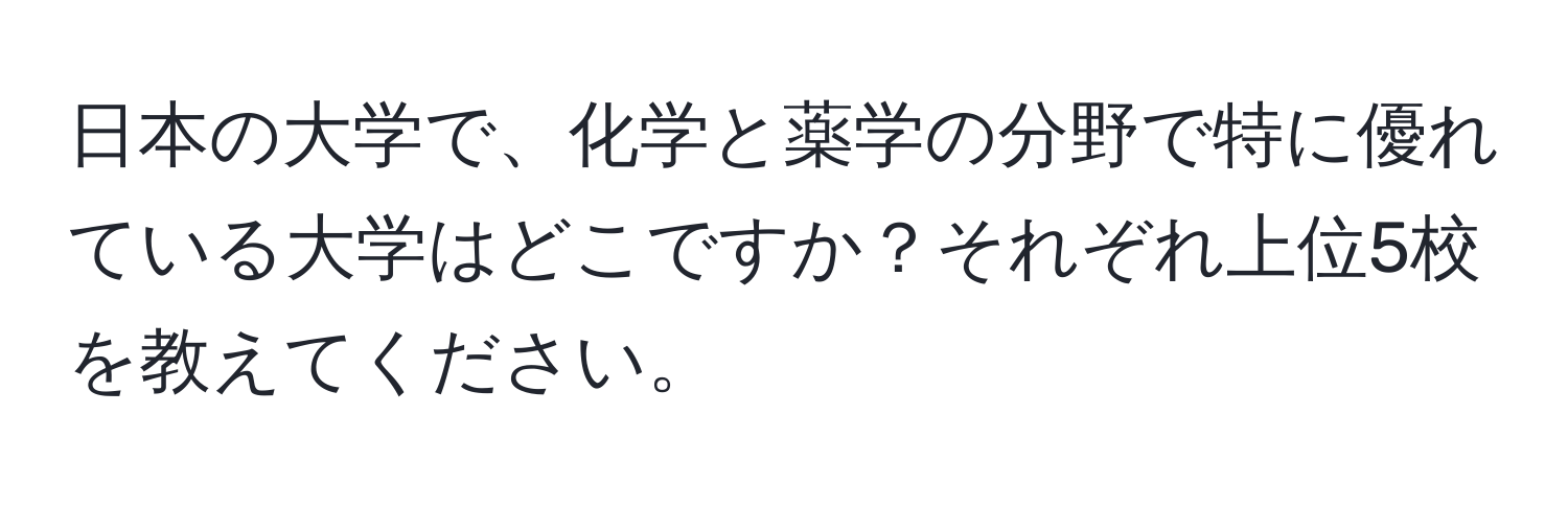 日本の大学で、化学と薬学の分野で特に優れている大学はどこですか？それぞれ上位5校を教えてください。