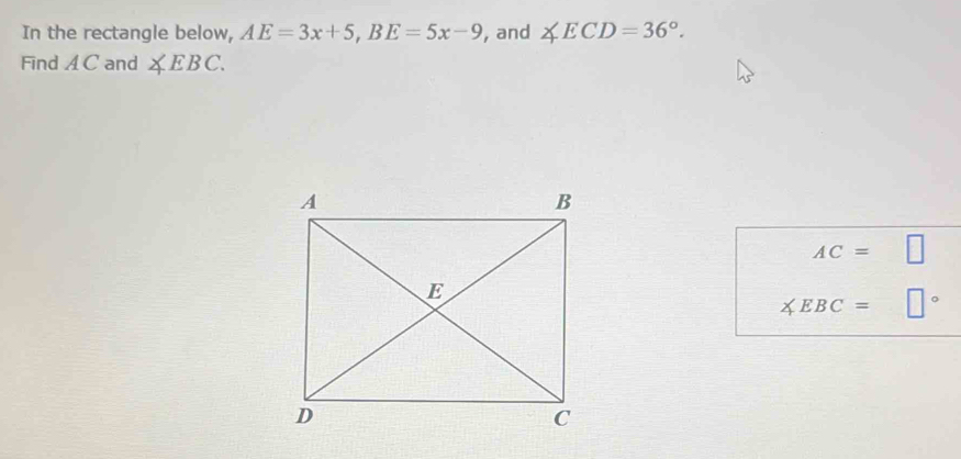 In the rectangle below, AE=3x+5, BE=5x-9 , and ∠ ECD=36°. 
Find A C and ∠ EBC.
AC= |
∠ EBC= □°