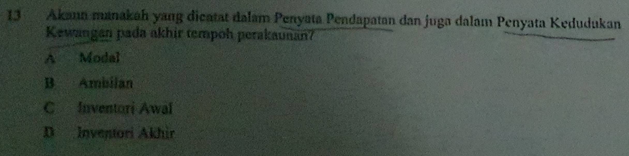 Akann manakah yang dicatat dalam Penyata Pendapatan dan juga dalam Penyata Kedudukan
Kewangan pada akhir tempoh perakaunan?
A Modal
B Ambilan
C Inventori Awal
D Inventori Akhir