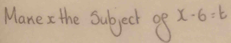 Mane the Subject of
x-6=t