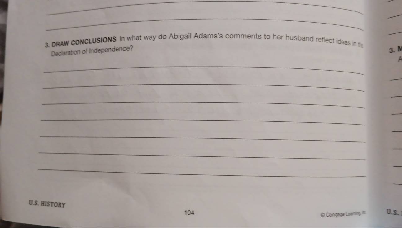 DRAW CONCLUSIONS In what way do Abigail Adams's comments to her husband reflect ideas in the 
Declaration of Independence? 
3.N 
_ 
A 
_ 
_ 
_ 
_ 
_ 
_ 
_ 
U.S. HISTORY U.S. 
104 
O Cengage Learing, I==