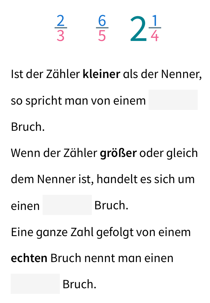  2/3   6/5  2 1/4 
Ist der Zähler kleiner als der Nenner, 
so spricht man von einem 
Bruch. 
Wenn der Zähler größer oder gleich 
dem Nenner ist, handelt es sich um 
einen Bruch. 
Eine ganze Zahl gefolgt von einem 
echten Bruch nennt man einen 
Bruch.