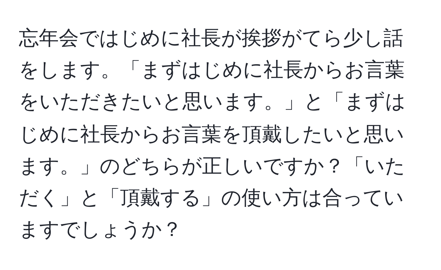 忘年会ではじめに社長が挨拶がてら少し話をします。「まずはじめに社長からお言葉をいただきたいと思います。」と「まずはじめに社長からお言葉を頂戴したいと思います。」のどちらが正しいですか？「いただく」と「頂戴する」の使い方は合っていますでしょうか？