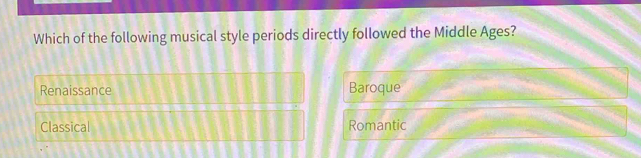 Which of the following musical style periods directly followed the Middle Ages?
Renaissance Baroque
Classical Romantic