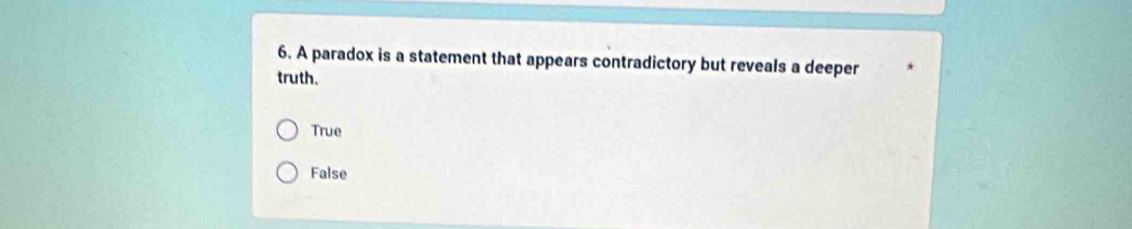 A paradox is a statement that appears contradictory but reveals a deeper
truth.
True
False
