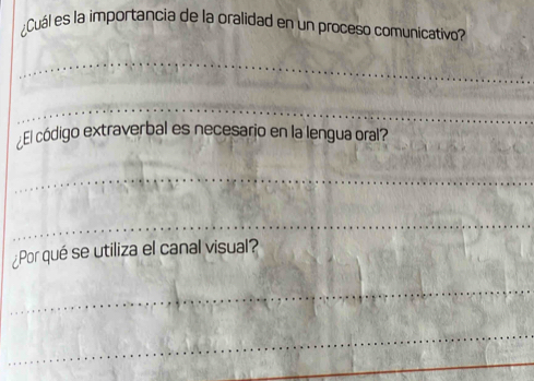 Cuál es la importancia de la oralidad en un proceso comunicativo? 
_ 
_ 
El código extraverbal es necesario en la lengua oral? 
_ 
_ 
¿Por qué se utiliza el canal visual? 
_ 
_ 
_