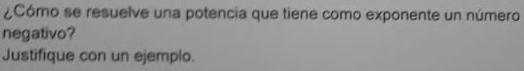 ¿Cómo se resuelve una potencia que tiene como exponente un número 
negativo? 
Justifique con un ejemplo.