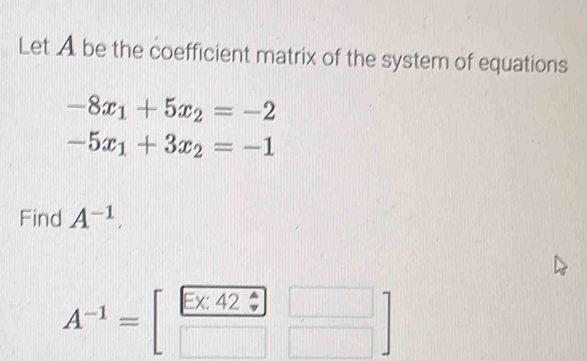 Let A be the coefficient matrix of the system of equations
-8x_1+5x_2=-2
-5x_1+3x_2=-1
Find A^(-1).
A^(-1)=[ (E* 42)/□  beginarrayr □  □ endarray ]