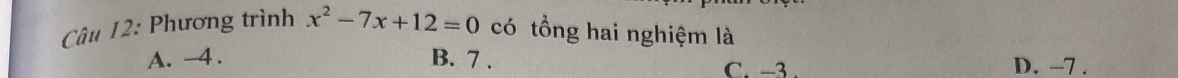 Phương trình x^2-7x+12=0 có tổng hai nghiệm là
A. -4. B. 7. C. −3. D. -7.