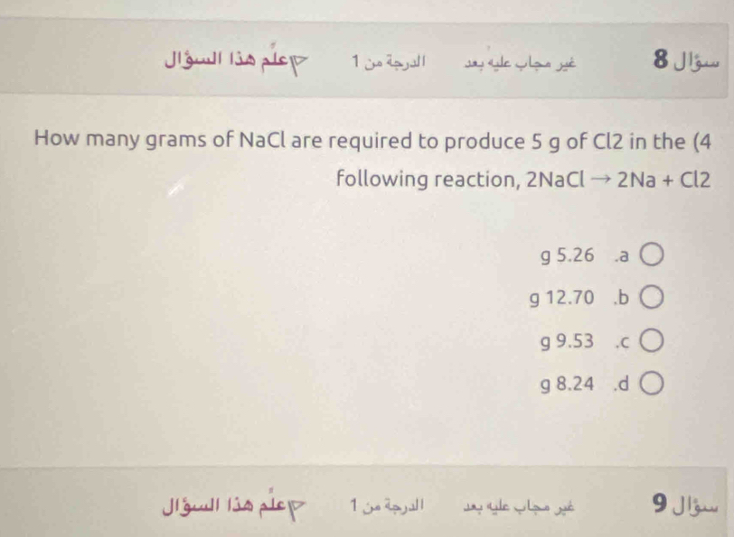 Vno de jal l 8
g
How many grams of NaCl are required to produce 5 g of Cl2 in the (4
following reaction, 2NaClto 2Na+Cl2
g 5.26 ₹.a
g 12.70 .b a
g 9.53 , C
g 8.24 .d
Ví gull lís plep 9 Jj