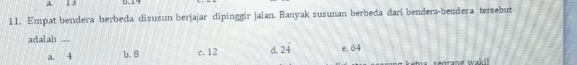 1 3
11. Empat bendera berbeda disusun berjajar dipinggir jalan. Banyak susunan berbeda dari bendera-bendera tersebut
adalah ....
a. 4 b. 8 c. 12 d. 24 e. 64
ketua seorang waki