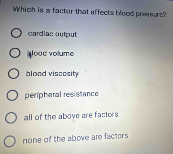 Which is a factor that affects blood pressure?
cardiac output
ood volume
blood viscosity
peripheral resistance
all of the above are factors
none of the above are factors