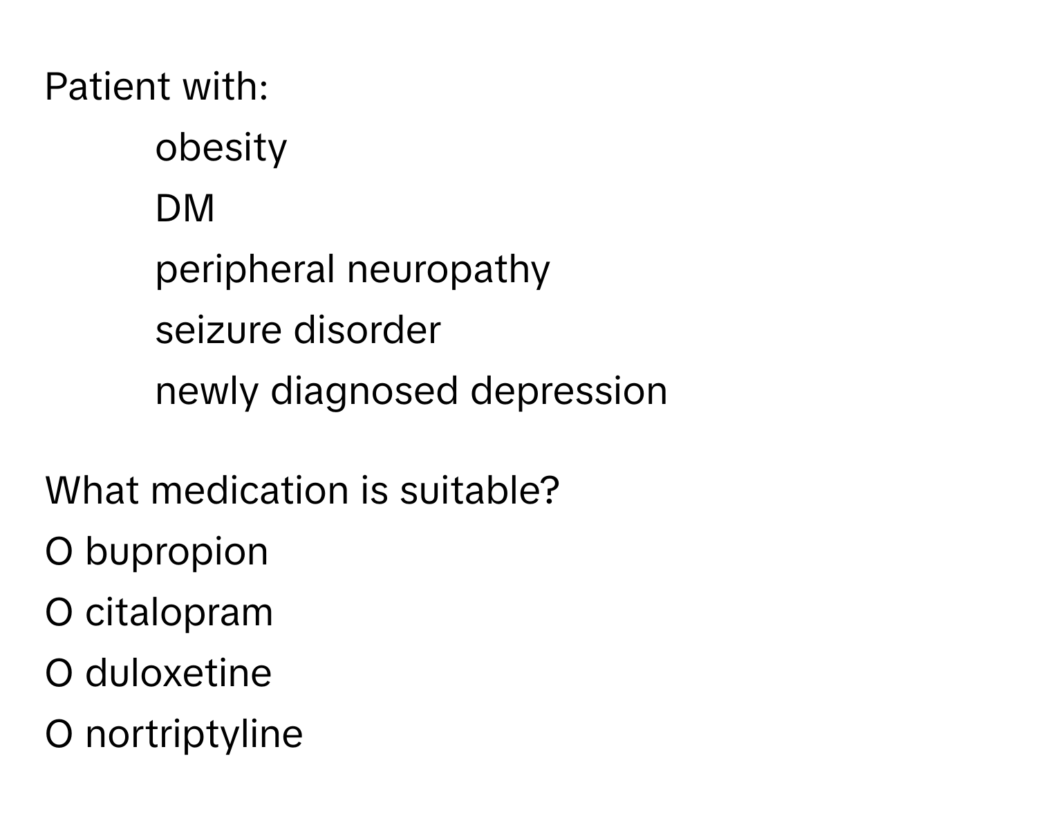 Patient with:
- obesity
- DM
- peripheral neuropathy
- seizure disorder
- newly diagnosed depression

What medication is suitable?
O bupropion
O citalopram
O duloxetine
O nortriptyline