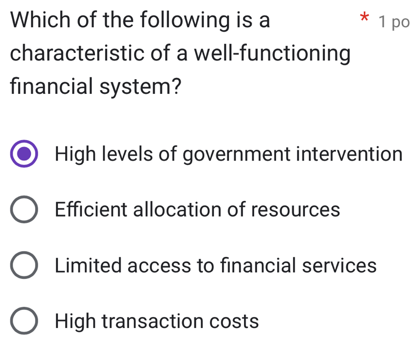 Which of the following is a * 1 po
characteristic of a well-functioning
financial system?
High levels of government intervention
Efficient allocation of resources
Limited access to financial services
High transaction costs