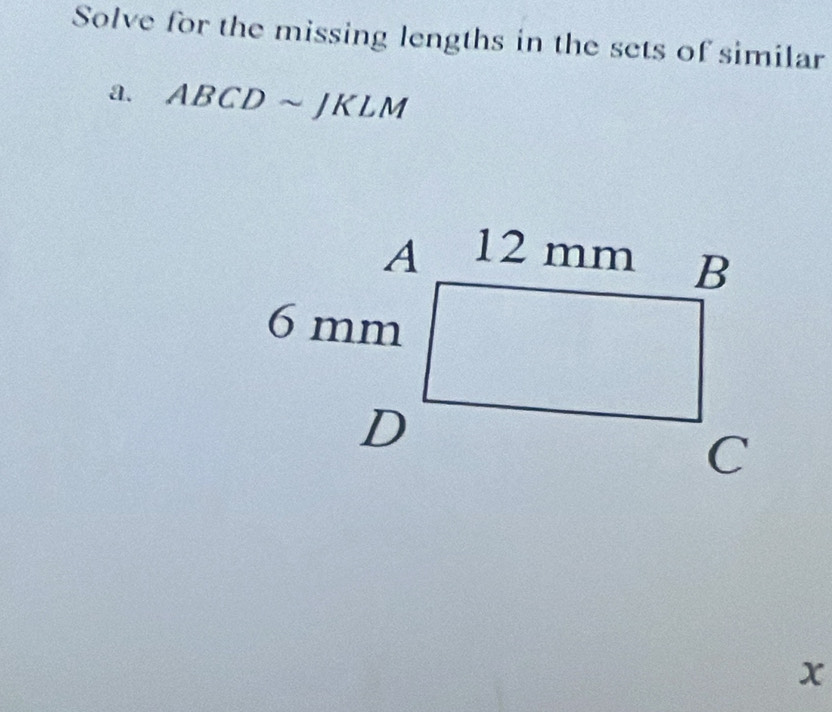 Solve for the missing lengths in the sets of similar 
a. A BCDsim JKLM
x